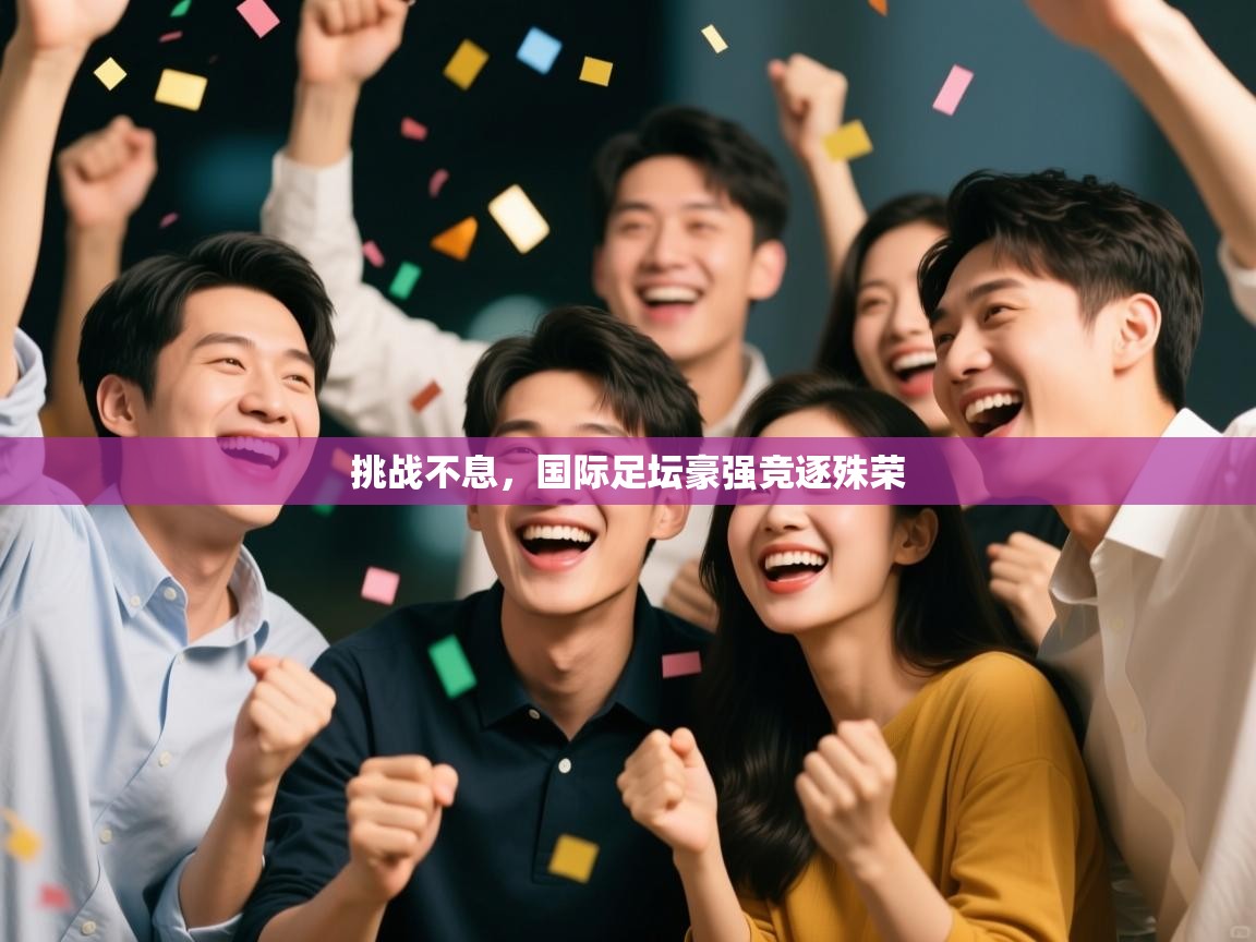 开云体育旧版下载地址-挑战不息，国际足坛豪强竞逐殊荣