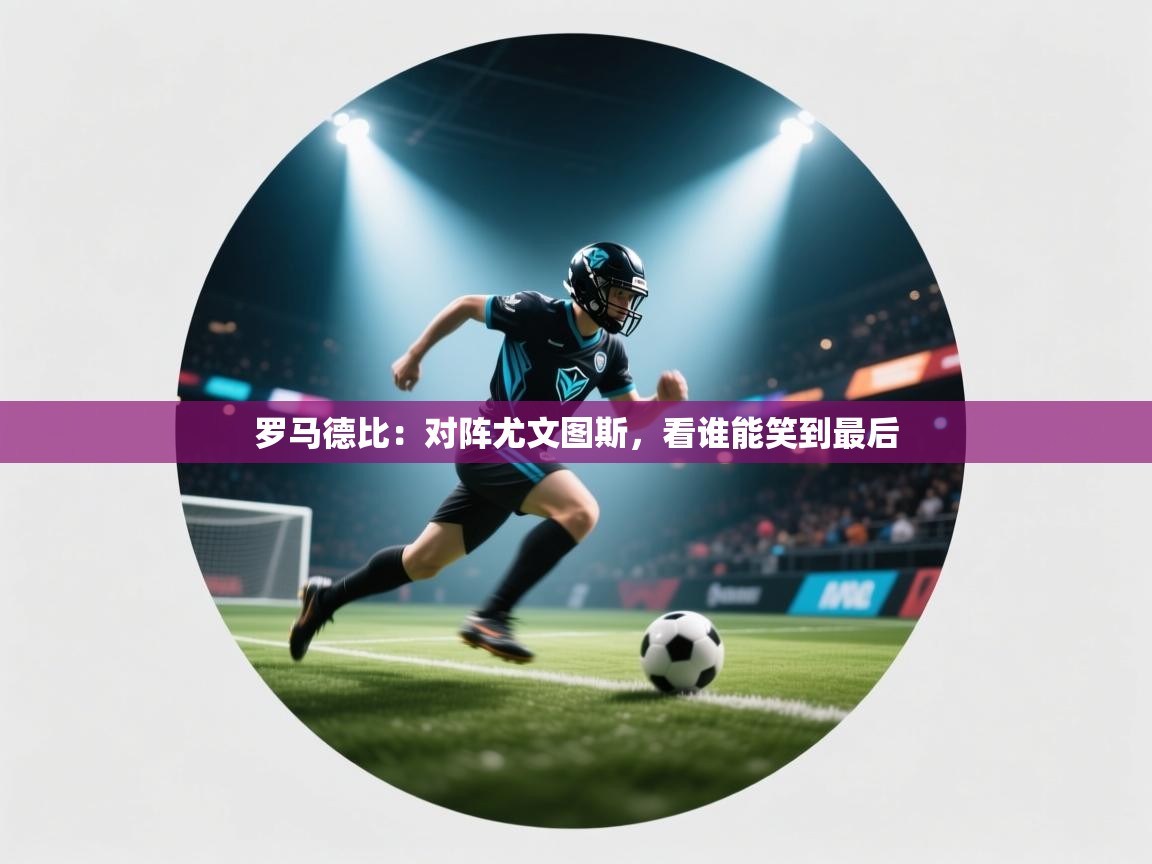 开云体育app投诉-罗马德比:对阵尤文图斯,看谁能笑到最后 第3张