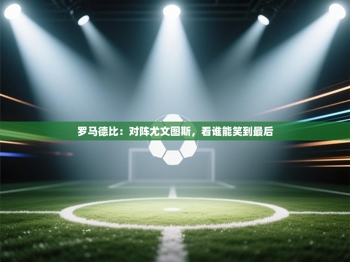 开云体育app投诉-罗马德比:对阵尤文图斯,看谁能笑到最后 第4张