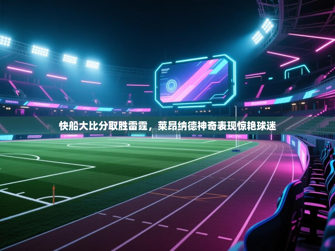 开云体育绑定手机指南-快船大比分取胜雷霆,莱昂纳德神奇表现惊艳球迷 第3张