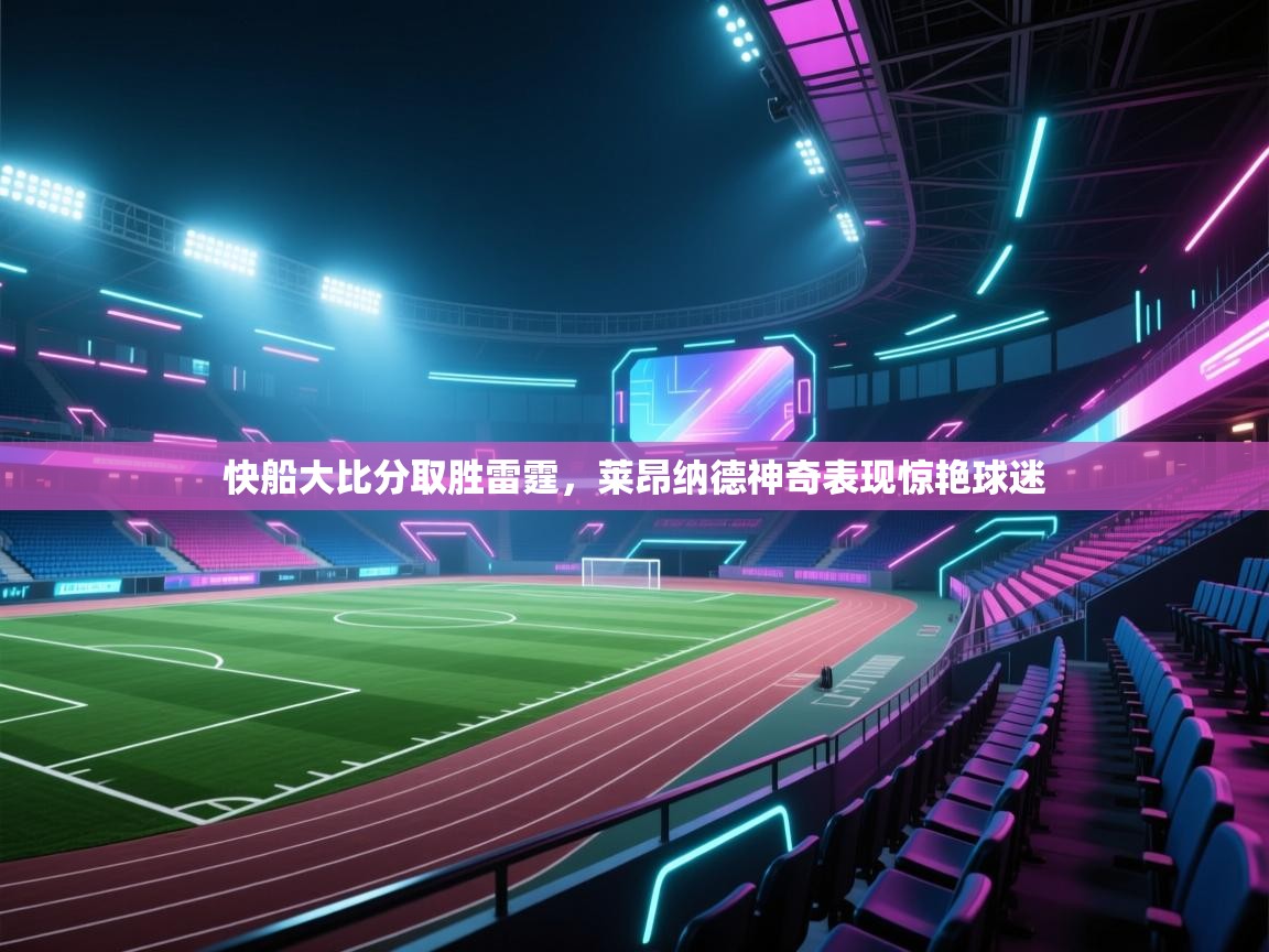 开云体育绑定手机指南-快船大比分取胜雷霆,莱昂纳德神奇表现惊艳球迷 第4张