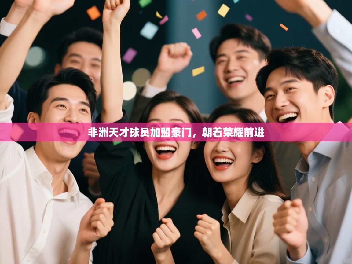 kaiyun开运·体育官方网站-非洲天才球员加盟豪门，朝着荣耀前进  第1张