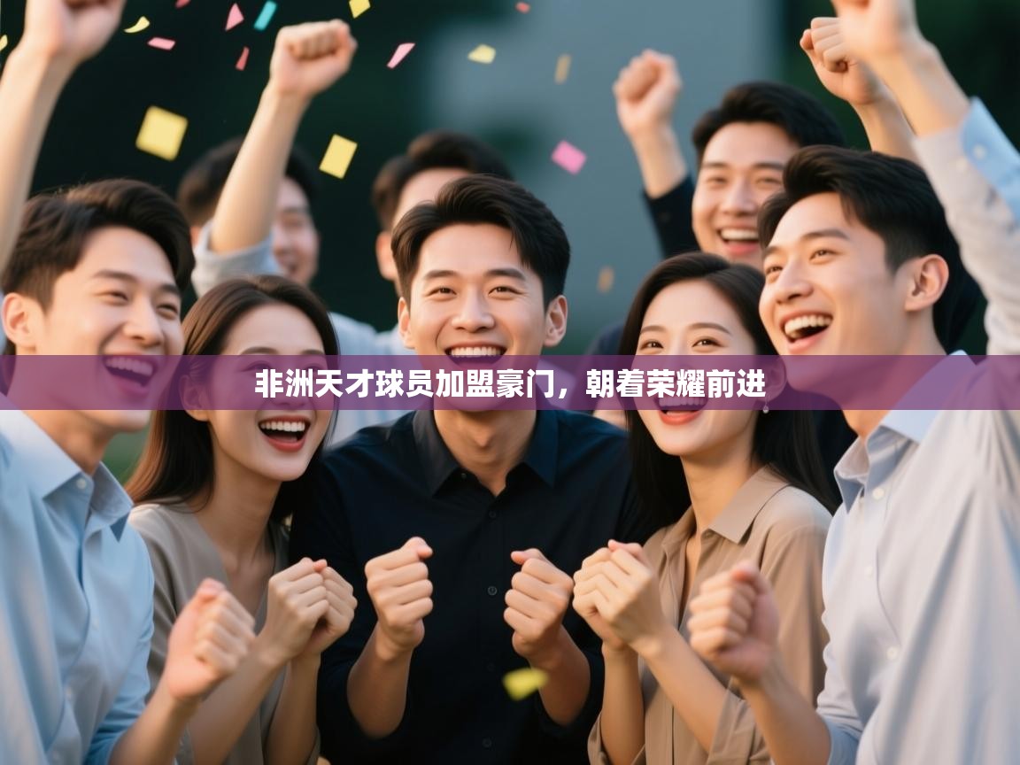 kaiyun开运·体育官方网站-非洲天才球员加盟豪门，朝着荣耀前进  第2张