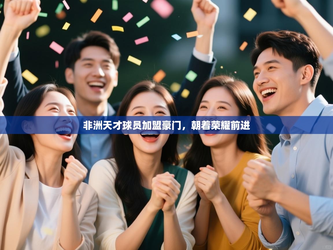 kaiyun开运·体育官方网站-非洲天才球员加盟豪门，朝着荣耀前进  第4张