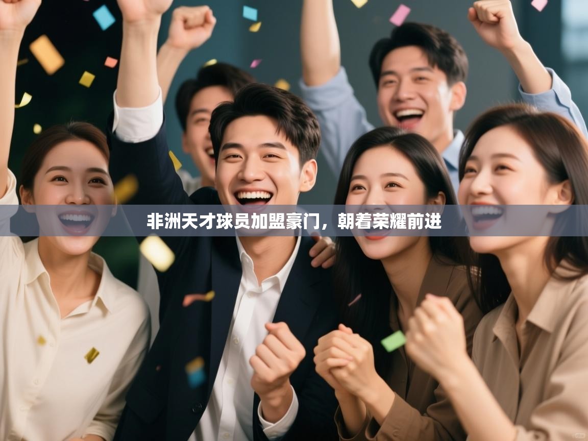 kaiyun开运·体育官方网站-非洲天才球员加盟豪门，朝着荣耀前进  第3张