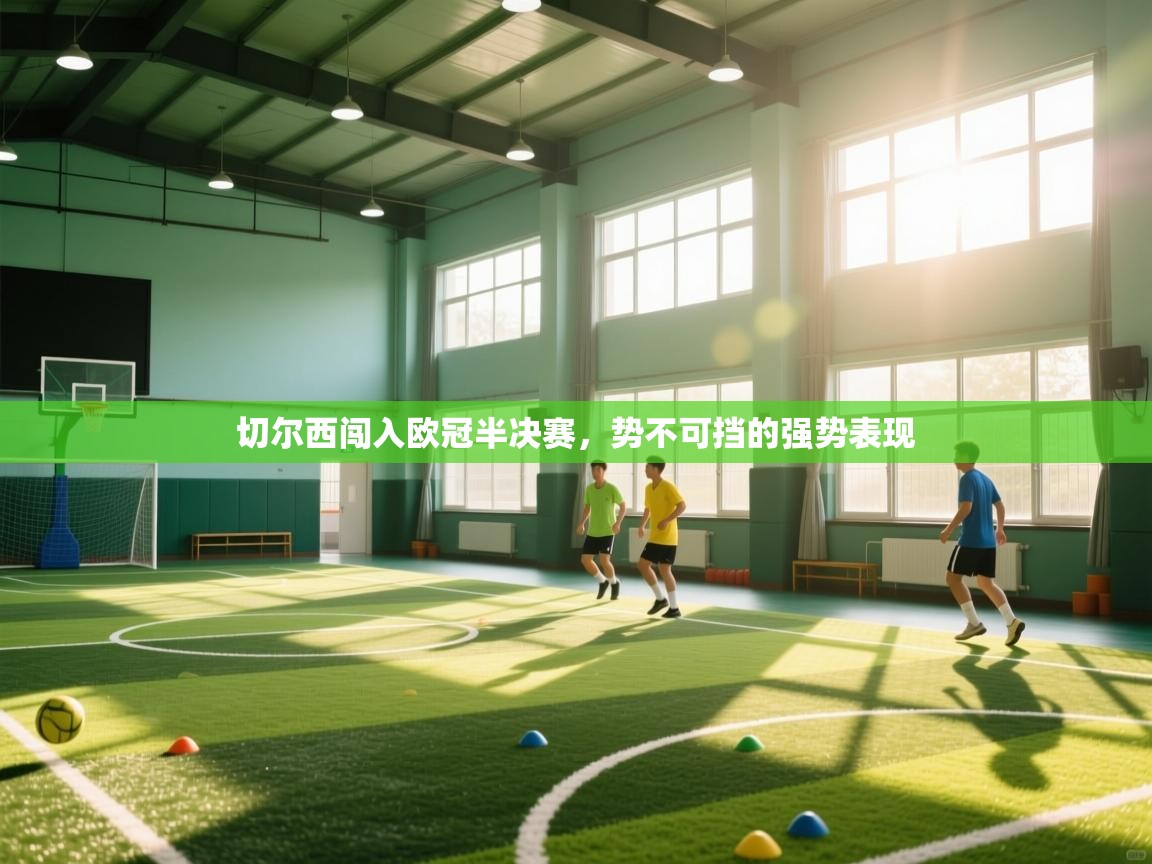 开云平台-切尔西闯入欧冠半决赛，势不可挡的强势表现