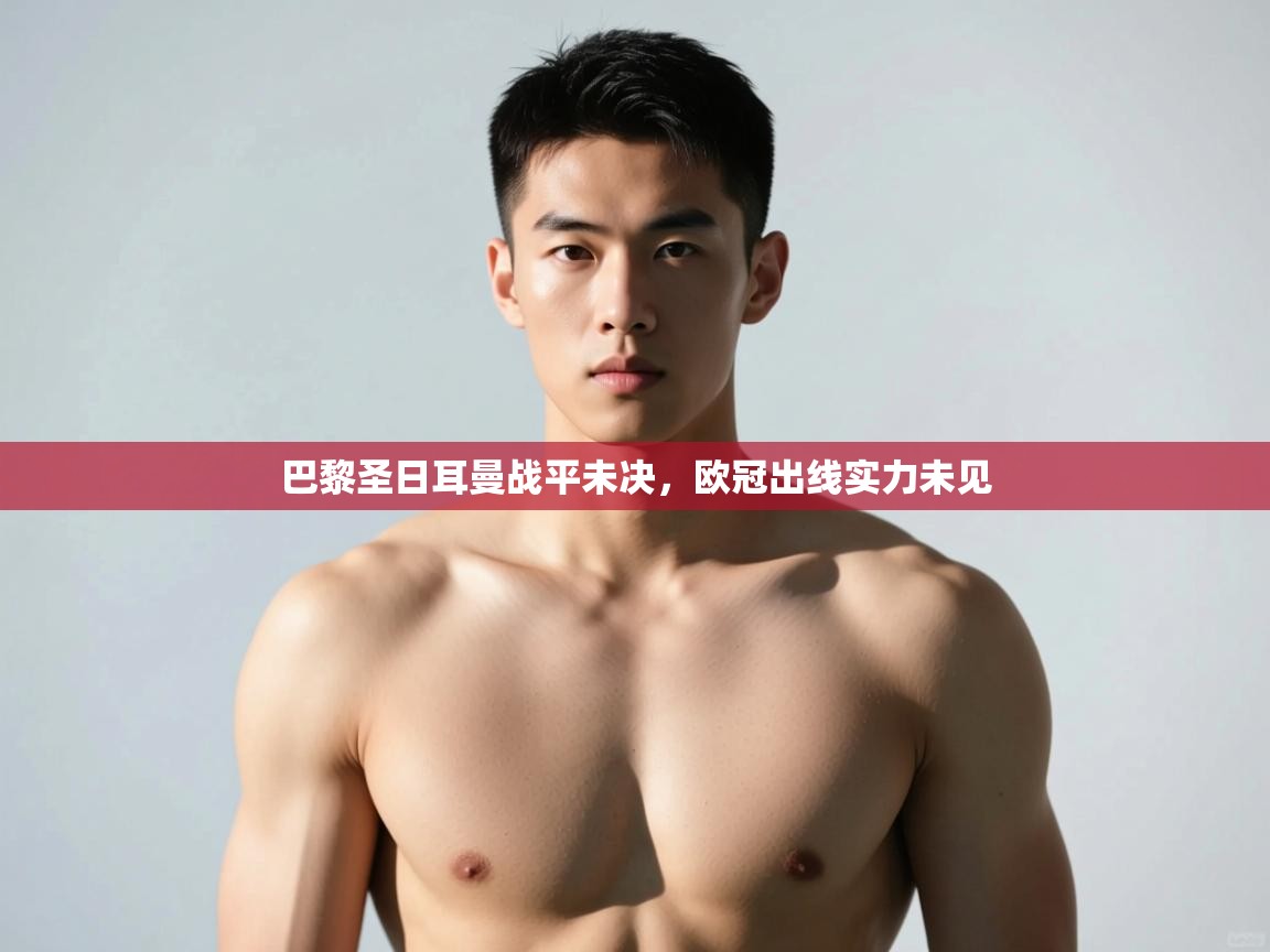 开云·体育app中国官方网站-巴黎圣日耳曼战平未决，欧冠出线实力未见