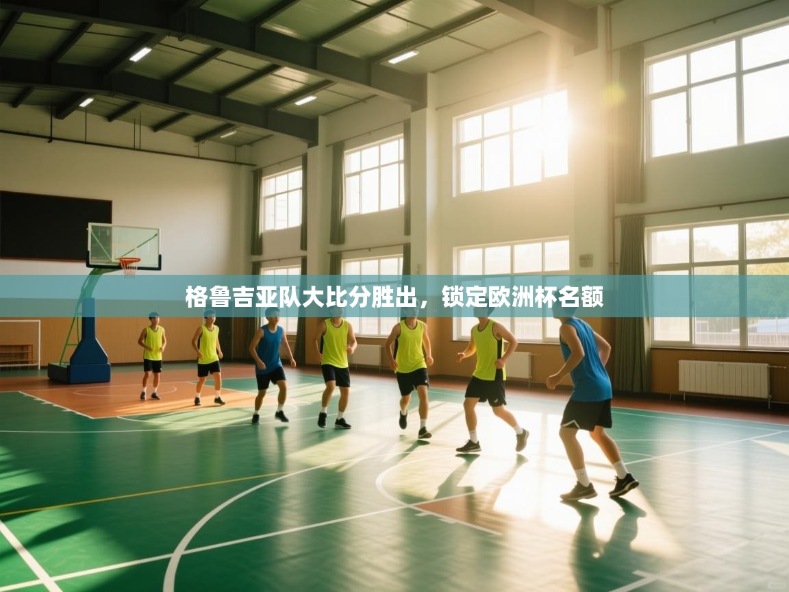 开云体育iOS安装教程-格鲁吉亚队大比分胜出，锁定欧洲杯名额