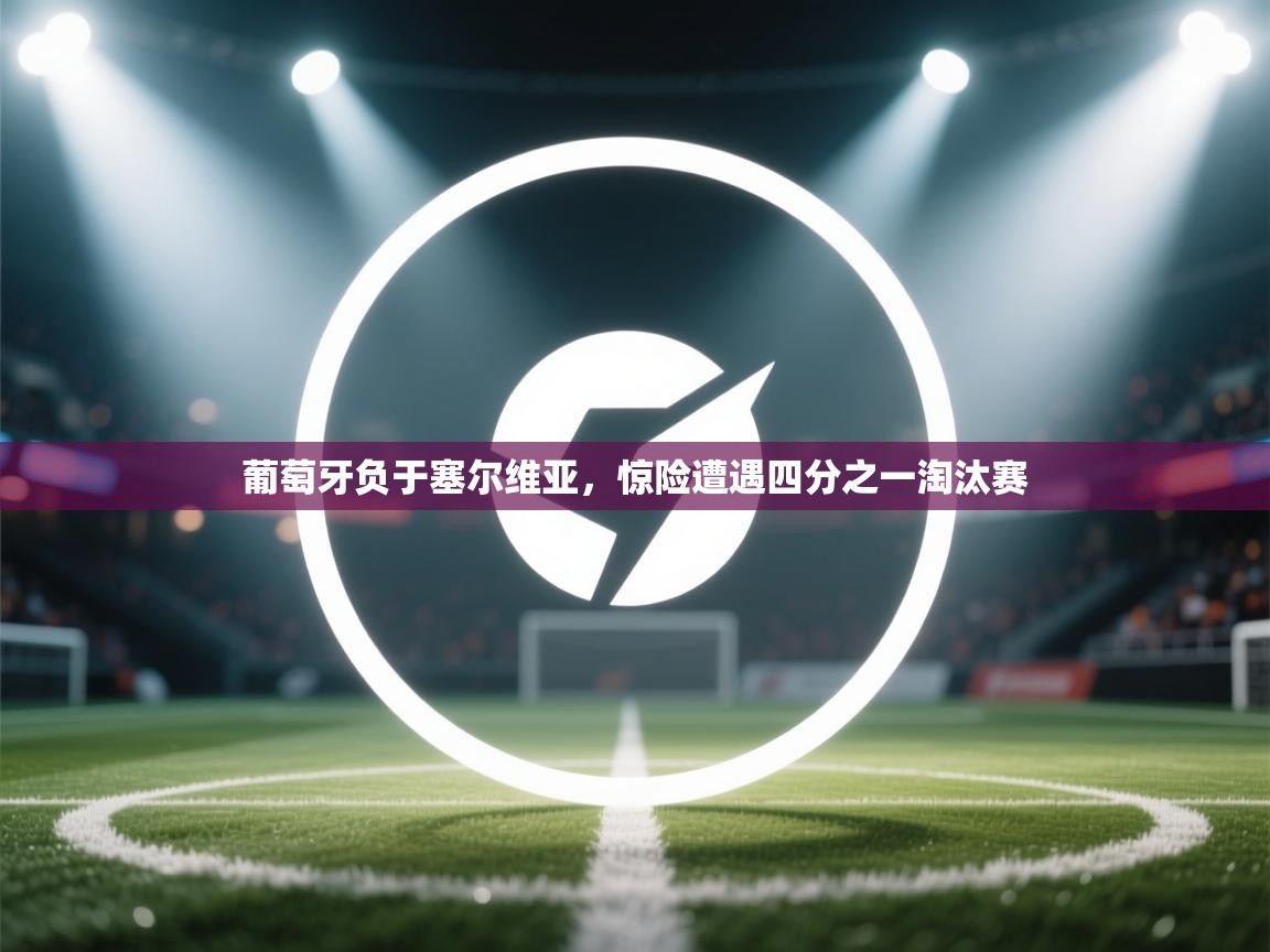 开云体育账号申诉通道-葡萄牙负于塞尔维亚,惊险遭遇四分之一淘汰赛