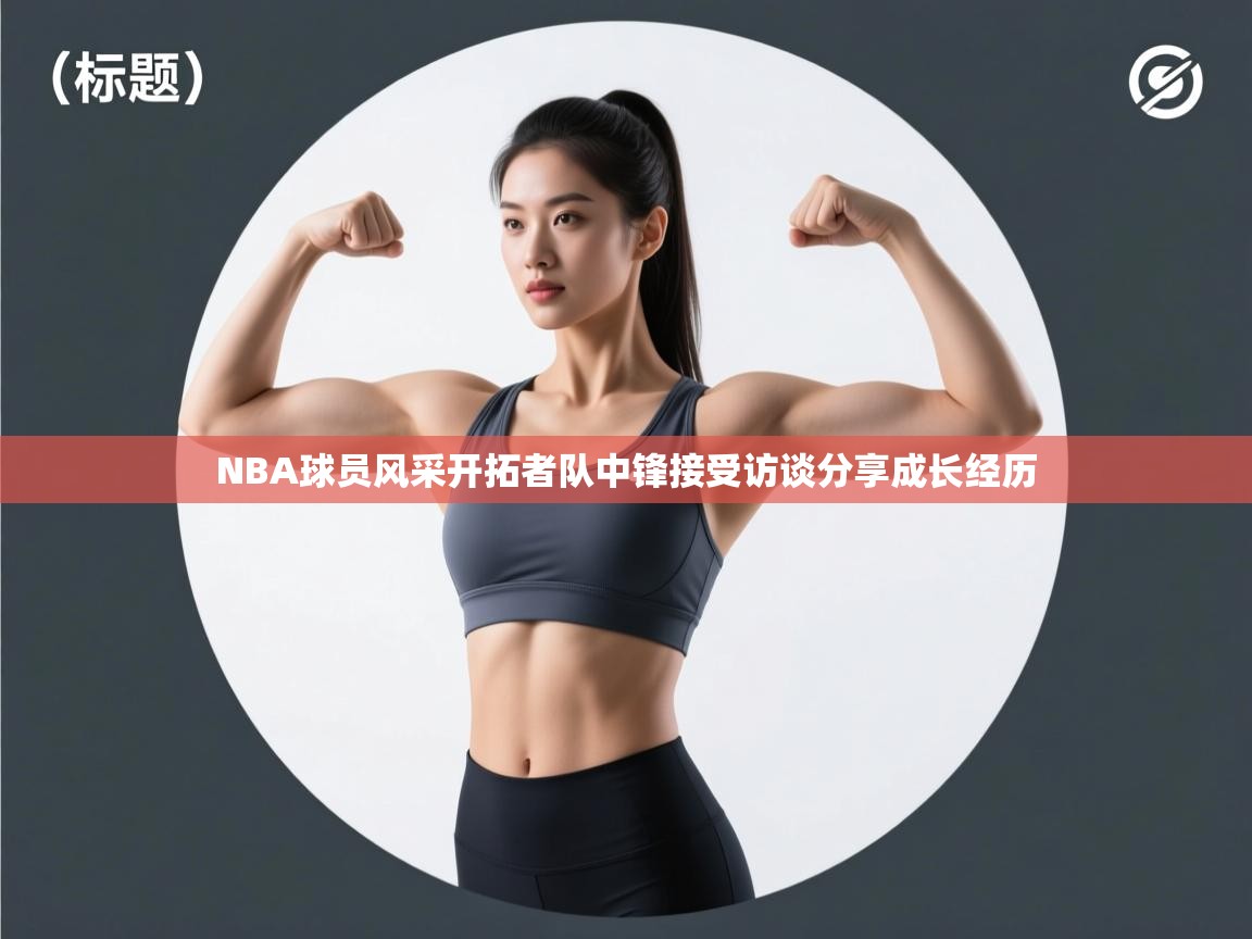 开云体育入口下载-NBA球员风采开拓者队中锋接受访谈分享成长经历 第4张