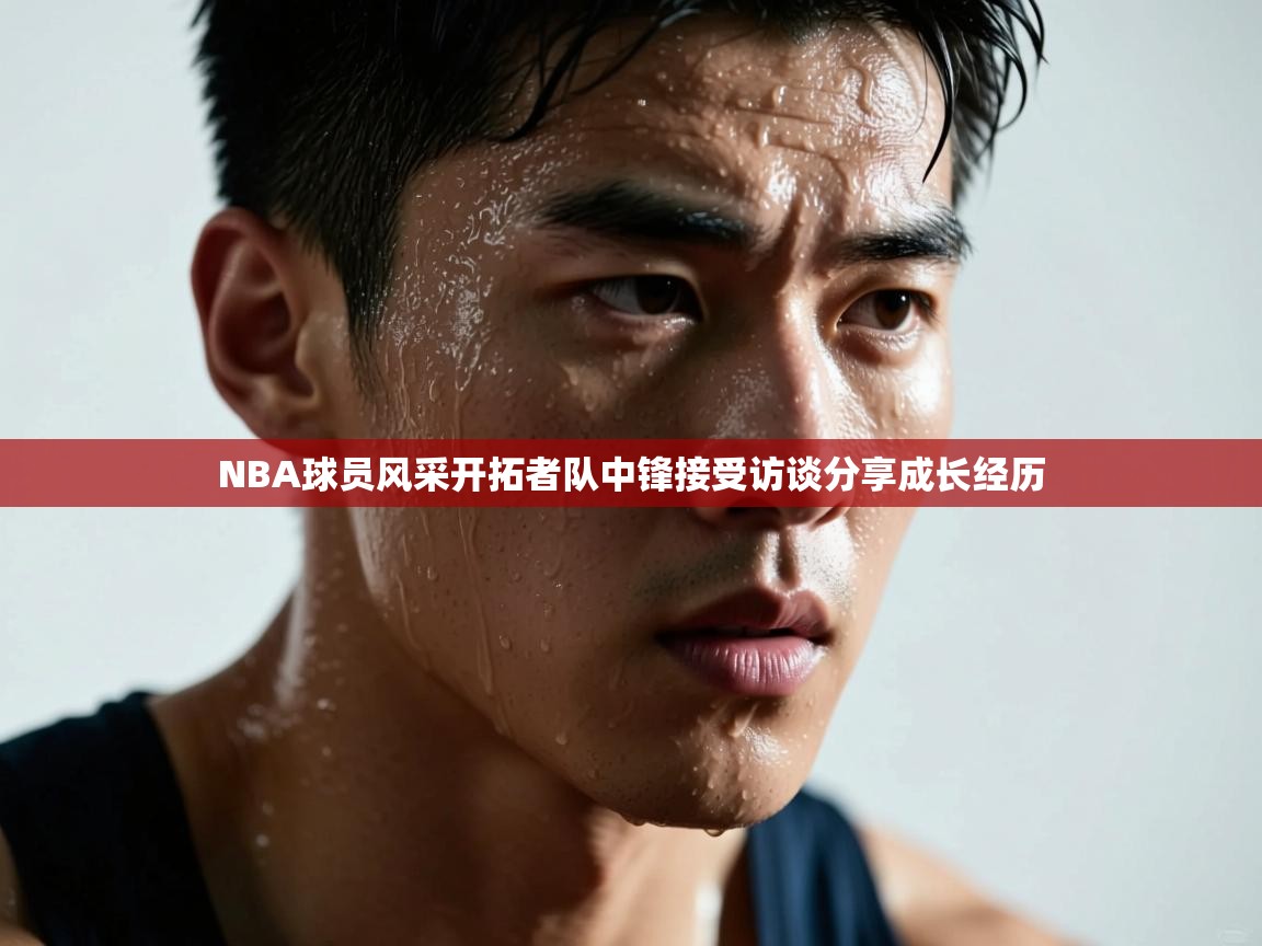 开云体育入口下载-NBA球员风采开拓者队中锋接受访谈分享成长经历 第2张